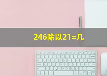 246除以21=几