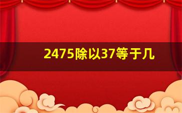 2475除以37等于几