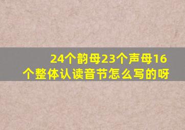 24个韵母23个声母16个整体认读音节怎么写的呀