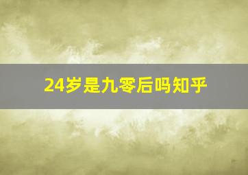 24岁是九零后吗知乎