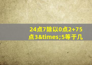 24点7除以0点2+75点3×5等于几