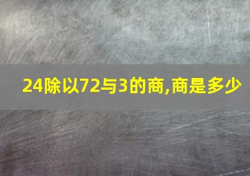 24除以72与3的商,商是多少