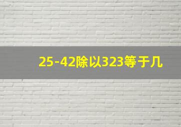 25-42除以323等于几