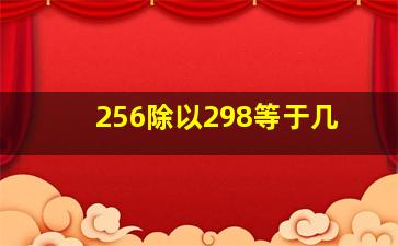 256除以298等于几