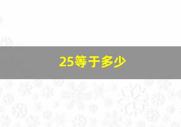 25等于多少