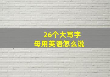 26个大写字母用英语怎么说