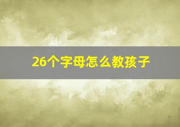 26个字母怎么教孩子