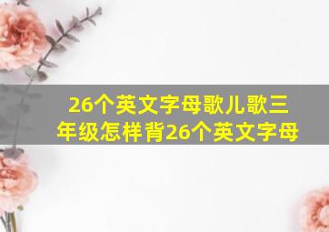 26个英文字母歌儿歌三年级怎样背26个英文字母