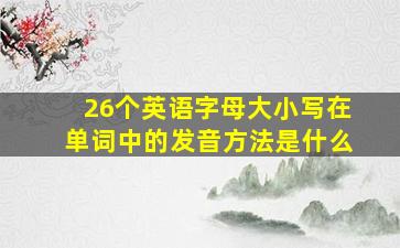 26个英语字母大小写在单词中的发音方法是什么