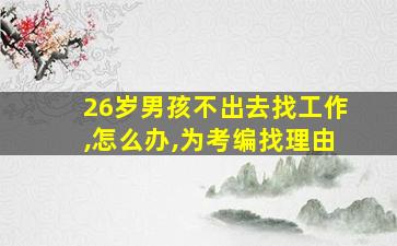 26岁男孩不出去找工作,怎么办,为考编找理由