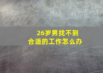 26岁男找不到合适的工作怎么办