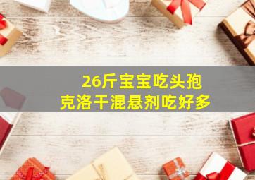 26斤宝宝吃头孢克洛干混悬剂吃好多