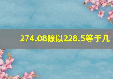 274.08除以228.5等于几