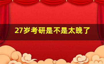 27岁考研是不是太晚了