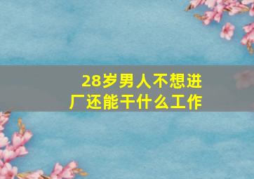 28岁男人不想进厂还能干什么工作