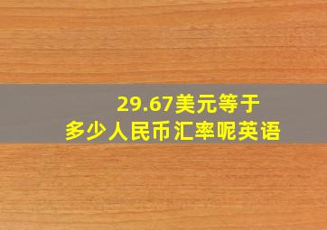 29.67美元等于多少人民币汇率呢英语