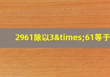 2961除以3×61等于几