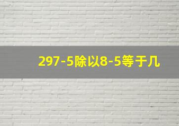 297-5除以8-5等于几