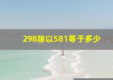 298除以581等于多少