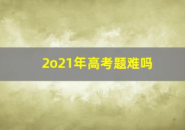 2o21年高考题难吗