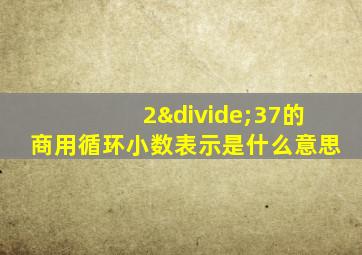 2÷37的商用循环小数表示是什么意思