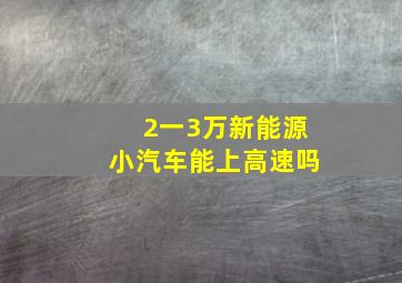 2一3万新能源小汽车能上高速吗