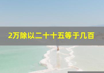 2万除以二十十五等于几百