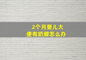 2个月婴儿大便有奶瓣怎么办