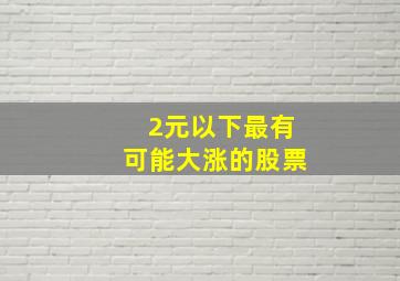 2元以下最有可能大涨的股票