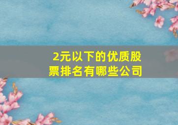 2元以下的优质股票排名有哪些公司