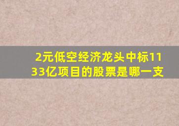 2元低空经济龙头中标1133亿项目的股票是哪一支