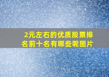 2元左右的优质股票排名前十名有哪些呢图片