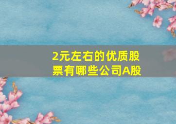 2元左右的优质股票有哪些公司A股