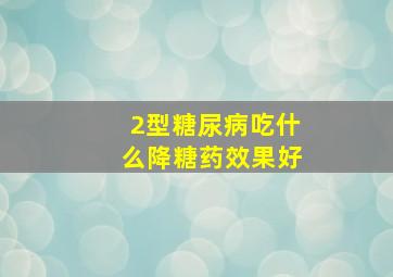 2型糖尿病吃什么降糖药效果好