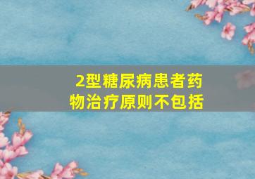 2型糖尿病患者药物治疗原则不包括