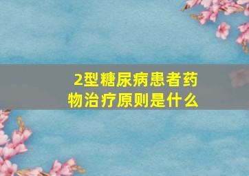 2型糖尿病患者药物治疗原则是什么