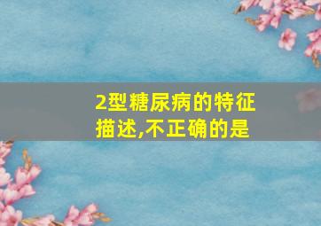 2型糖尿病的特征描述,不正确的是