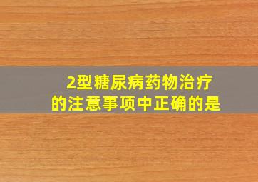 2型糖尿病药物治疗的注意事项中正确的是