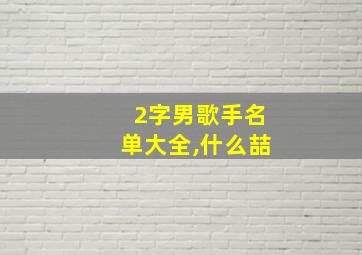 2字男歌手名单大全,什么喆