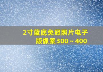 2寸蓝底免冠照片电子版像素300～400