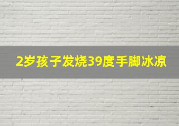 2岁孩子发烧39度手脚冰凉