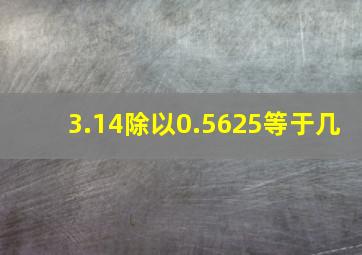 3.14除以0.5625等于几