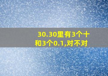 30.30里有3个十和3个0.1,对不对