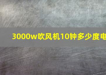 3000w吹风机10钟多少度电