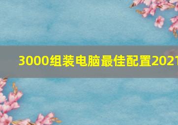 3000组装电脑最佳配置2021