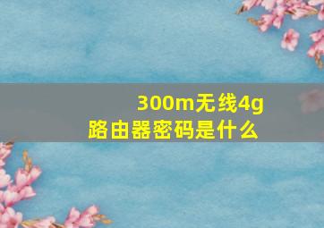 300m无线4g路由器密码是什么