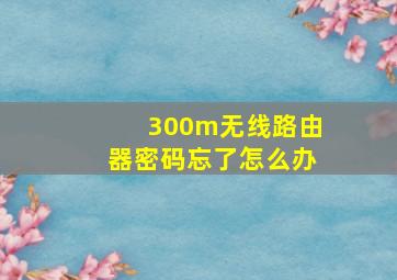 300m无线路由器密码忘了怎么办