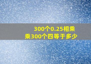 300个0.25相乘乘300个四等于多少