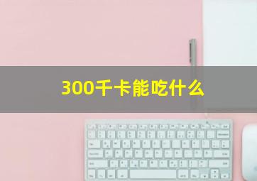 300千卡能吃什么