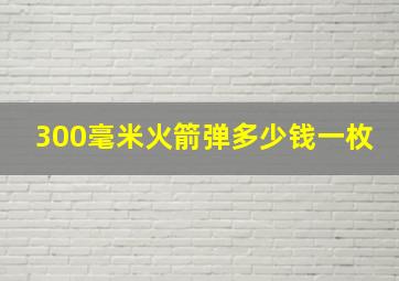 300毫米火箭弹多少钱一枚